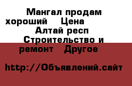 Мангал продам хороший  › Цена ­ 10 000 - Алтай респ. Строительство и ремонт » Другое   